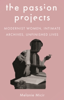 Image for The Passion Projects : Modernist Women, Intimate Archives, Unfinished Lives