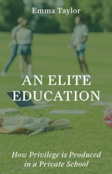 Elite Education: How Privilege Is Produced in a Private School - Taylor, Emma