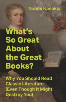 What's So Great About the Great Books?: Why You Should Read Classic Literature (Even Though It Might Destroy You) - Kanakia, Naomi