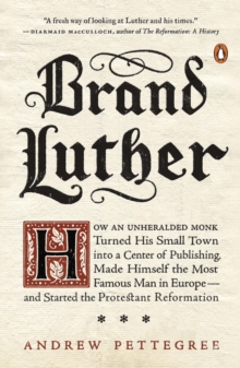 Image for Brand Luther: how an unheralded monk turned his small town into a center of publishing, made himself the most famous man in Europe - and started the Protestant Reformation