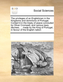 Image for The Privileges of an Englishman in the Kingdoms and Dominions of Portugal. Contain'd in the Treaty of Peace Concluded by Oliver Cromwell; And Various Laws, Decrees, ... Made by the King of Portugal, i