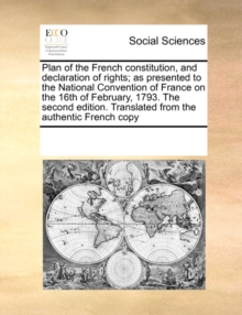 Image for Plan of the French Constitution, and Declaration of Rights; As Presented to the National Convention of France on the 16th of February, 1793. the Second Edition. Translated from the Authentic French Co