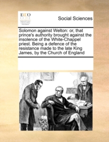 Image for Solomon Against Welton : Or, That Prince's Authority Brought Against the Insolence of the White-Chappel Priest. Being a Defence of the Resistance Made to the Late King James, by the Church of England