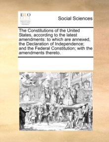Image for The Constitutions of the United States, According to the Latest Amendments : To Which Are Annexed, the Declaration of Independence; And the Federal Constitution; With the Amendments Thereto.