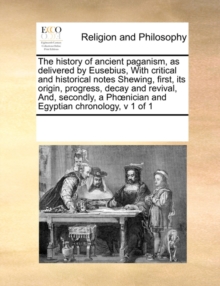 Image for The History of Ancient Paganism, as Delivered by Eusebius, with Critical and Historical Notes Shewing, First, Its Origin, Progress, Decay and Revival, And, Secondly, a PH Nician and Egyptian Chronolog