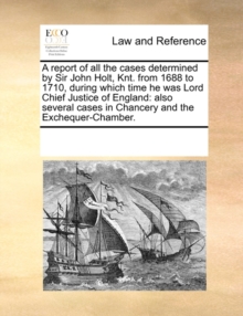 Image for A Report of All the Cases Determined by Sir John Holt, Knt. from 1688 to 1710, During Which Time He Was Lord Chief Justice of England