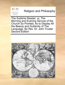Image for The Sublime Reader : Or, the Morning and Evening Service of the Church So Pointed, as to Display All the Beauty and Sublimity of the Language. by REV. Dr. John Trusler Second Edition