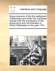 Image for Some Memoirs of the First Settlement of Barbados and Other the Carribbee Islands with the Succession of the Governours and Commanders in Chief of Barbados to the Year 1741.