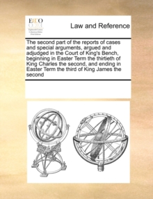 Image for The Second Part of the Reports of Cases and Special Arguments, Argued and Adjudged in the Court of King's Bench, Beginning in Easter Term the Thirtieth of King Charles the Second, and Ending in Easter