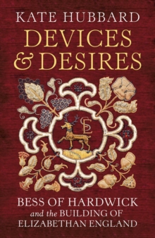 Image for Devices & desires  : Bess of Hardwick and the building of Elizabethan England