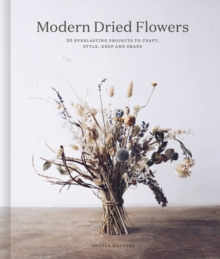 Modern Dried Flowers: 20 everlasting projects to craft, style, keep and share