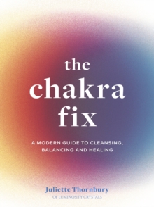 The Chakra Fix: A Modern Guide to Cleansing, Balancing and Healing