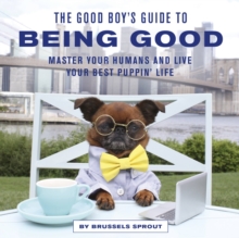 The Good Boy’s Guide to Being Good: Master Your Humans and Live Your Best Puppin’ Life