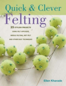 Quick and Clever Felting: 25 Stylish Projects Using Felt Applique, Needle Felting, Wet Felting and Other Easy Techniques