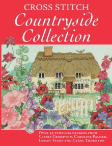 Cross Stitch Countryside Collection: 30 Timeless Designs from Claire Crompton, Caroli Palmer, Lesley Teare and Carol Thornton