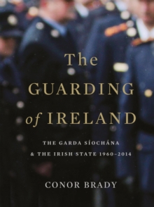 Image for The guarding of Ireland: the Garda Siochana and the Irish state 1960-2014