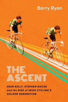 Image for The ascent  : Sean Kelly, Stephen Roche and the rise of Irish cycling's golden generation