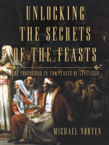 Image for Unlocking the secrets of the feasts: the prophecies in the feasts of leviticus