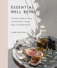 Essential Well Being: A Modern Guide to Using Essential Oils in Beauty, Body, and Home Rituals