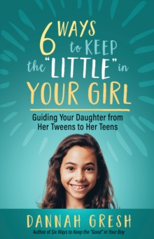Image for Six Ways to Keep the "Little" in Your Girl: Guiding Your Daughter from Her Tweens to Her Teens