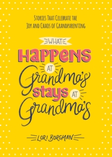 Image for What happens at grandma's stays at grandma's: stories that celebrate the joy and chaos of grandparenting