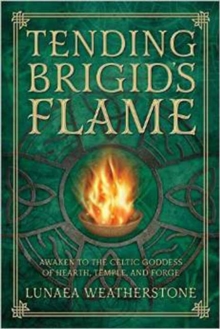 Tending Brigid’s Flame: Awaken to the Celtic Goddess of the Hearth, Temple, and Forge