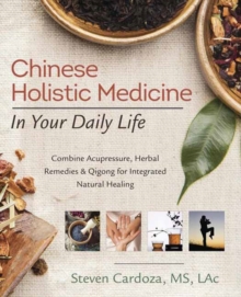 Chinese Holistic Medicine in Your Daily Life: Combine Acupressure, Herbal Remedies and Qigong for Integrated Natural Healing