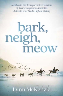 Bark, Neigh, Meow: Awaken to the Transformative Wisdom of Your Companion Animal to Activate Your Soul’s Highest Calling