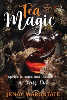 Tea Magic: Spells, Rituals, and Divination in Your Cup