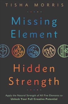 Missing Element, Hidden Strength: Apply the Natural Strength of All Five Elements to Unlock Your Full Creative Potential