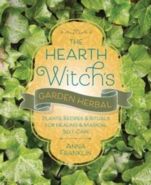 The Hearth Witch’s Garden Herbal: Plants, Recipes & Rituals for Healing & Magical Self-Care