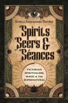 Spirits, Seers & S?ances: Victorian Spiritualism, Magic & the Supernatural