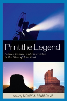 Image for Print the Legend: Politics, Culture, and Civic Virtue in the Films of John Ford