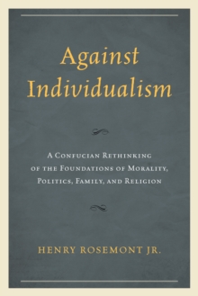 Image for Against Individualism : A Confucian Rethinking of the Foundations of Morality, Politics, Family, and Religion