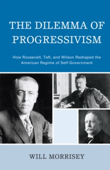 Image for The Dilemma of Progressivism : How Roosevelt, Taft, and Wilson Reshaped the American Regime of Self-Government