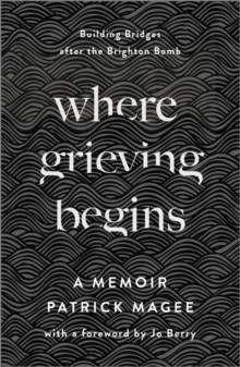 Where Grieving Begins: Building Bridges after the Brighton Bomb – A Memoir