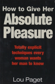 How To Give Her Absolute Pleasure: Totally explicit techniques every woman wants her man to know