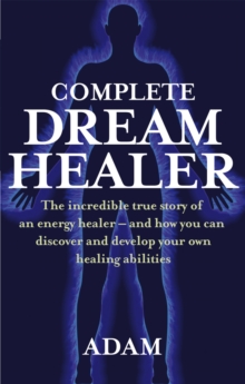 Complete Dreamhealer: The incredible true story of an energy healer – and how you can discover and develop your own healing abilities