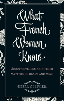 What French Women Know: About Love, Sex and Other Matters of Heart and Mind