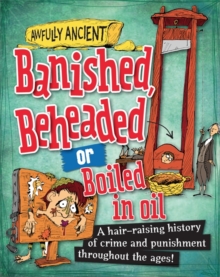 Image for Banished, beheaded or boiled in oil  : a hair-raising  history of crime and punishment throughout the ages!