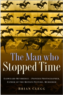 Image for The man who stopped time  : Eadweard Muybridge - pioneer photographer, father of the motion picture, murderer