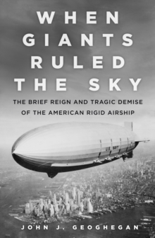 When Giants Ruled the Sky: The Brief Reign and Tragic Demise of the American Rigid Airship