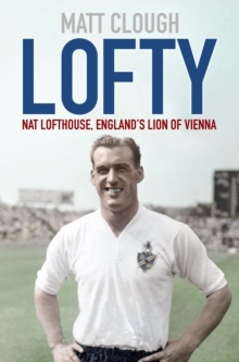 Lofty: Nat Lofthouse, England’s Lion of Vienna