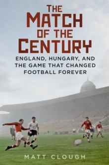 The Match of the Century: England, Hungary, and the Game that Changed Football Forever