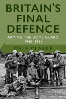 Britain’s Final Defence: Arming the Home Guard 1940-1944