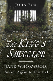The King’s Smuggler: Jane Whorwood, Secret Agent to Charles I