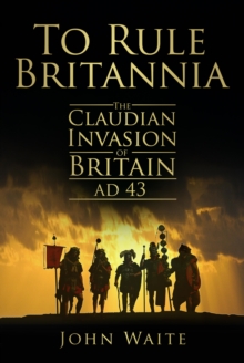 Image for To rule Britannia: the Claudian invasion of Britain, AD 43