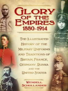 Image for The glory of the empires 1880-1914  : the illustrated history of the uniforms and traditions of Britain, France, Germany, Russia and the United States