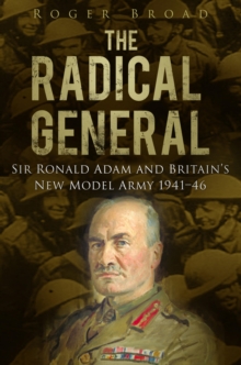 Image for The radical general: Sir Ronald Adam and Britain's new model army 1941-1946