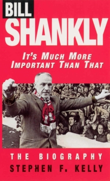 Bill Shankly: It’s Much More Important Than That: The Biography